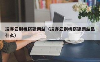 西安玩客云刷机搭建网站（玩客云刷机搭建网站是什么）