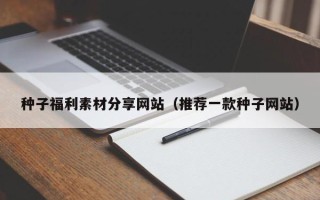 西安种子福利素材分享网站（推荐一款种子网站）