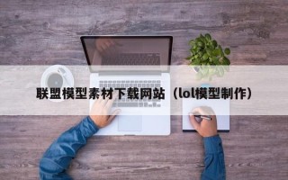 西安联盟模型素材下载网站（lol模型制作）