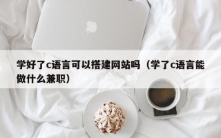 西安学好了c语言可以搭建网站吗（学了c语言能做什么兼职）