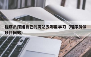 西安程序员搭建自己的网站去哪里学习（程序员做项目网站）