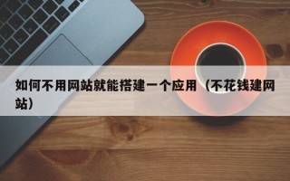 西安如何不用网站就能搭建一个应用（不花钱建网站）