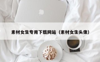 西安素材女生专用下载网站（素材女生头像）